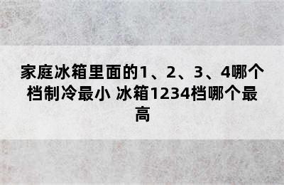 家庭冰箱里面的1、2、3、4哪个档制冷最小 冰箱1234档哪个最高